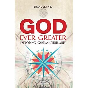 O'Leary, Brian God Ever Greater: Exploring Ignatian Spirituality O'Leary, Brian God Ever Greater: Exploring Ignatian Spirituality