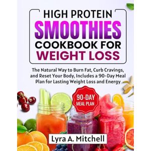 A. Mitchell, Lyra High Protein Smoothies Cookbook for Weight Loss: The Natural Way to Burn Fat, Curb Cravings, and Reset Your Body, Includes a 90-Day Meal Plan for Lasting Weight Loss and Energy A. Mitchell, Lyra High Protein Smoothies Cookbook for Weight Loss: The Natural Way to Burn Fat, Curb Cravings, and Reset Your Body, Includes a 90-Day Meal Plan for Lasting Weight Loss and Energy
