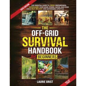 Grist, Laurie The Off-Grid Survival Handbook For Beginners: The Essential Guide to Crisis Preparedness, Safeguard Your Home, Power, Water and Food for a Self-Reliant and Sustainable Lifestyle Grist, Laurie The Off-Grid Survival Handbook For Beginners: The Essential Guide to Crisis Preparedness, Safeguard Your Home, Power, Water and Food for a Self-Reliant and Sustainable Lifestyle