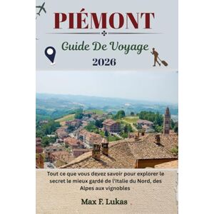 Lukas, Max F. PIÉMONT GUIDE DE VOYAGE: Tout ce que vous devez savoir pour explorer le secret le mieux gardé de l'Italie du Nord, des Alpes aux vignobles (Max Lukas le voyageur FR) Lukas, Max F. PIÉMONT GUIDE DE VOYAGE: Tout ce que vous devez savoir pour explorer le secret le mieux gardé de l'Italie du Nord, des Alpes aux vignobles (Max Lukas le voyageur FR)