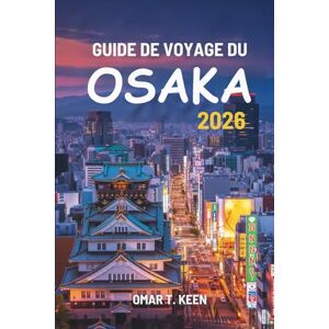 Keen, Omar T. GUIDE DE VOYAGE DU OSAKA 2026: Un guide complet et pratique pour les voyageurs à la découverte de la ville des lumières et des saveurs du Japon Keen, Omar T. GUIDE DE VOYAGE DU OSAKA 2026: Un guide complet et pratique pour les voyageurs à la découverte de la ville des lumières et des saveurs du Japon