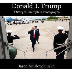 McGloughlin Jr., Jason Donald J. Trump: A Story of Triumph In Photographs: 5 McGloughlin Jr., Jason Donald J. Trump: A Story of Triumph In Photographs: 5
