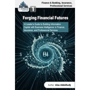 Abdulhady, Alaa The Information Capital: Forging Financial Futures: A Leader's Guide to Building Information Wealth with Business Intelligence in Finance, Insurance, and Professional Services Abdulhady, Alaa The Information Capital: Forging Financial Futures: A Leader's Guide to Building Information Wealth with Business Intelligence in Finance, Insurance, and Professional Services