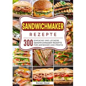 Meyer, Doreen Sandwichmaker Rezepte: 300 einfache und leckere Sandwichmaker- Rezepte für Anfänger und Profis Meyer, Doreen Sandwichmaker Rezepte: 300 einfache und leckere Sandwichmaker- Rezepte für Anfänger und Profis
