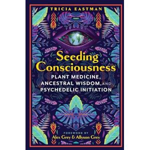Eastman, Tricia Seeding Consciousness: Plant Medicine, Ancestral Wisdom, and Psychedelic Initiation Eastman, Tricia Seeding Consciousness: Plant Medicine, Ancestral Wisdom, and Psychedelic Initiation