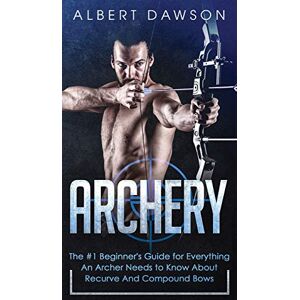 Dawson, Albert Archery: The #1 Beginner's Guide For Everything An Archer Needs To Know About Recurve And Compound Bows Dawson, Albert Archery: The #1 Beginner's Guide For Everything An Archer Needs To Know About Recurve And Compound Bows