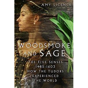 Licence, Amy Woodsmoke and Sage: The Five Senses 1485-1603: How the Tudors Experienced the World Licence, Amy Woodsmoke and Sage: The Five Senses 1485-1603: How the Tudors Experienced the World
