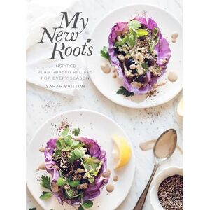 Britton, Sarah My New Roots: Inspired Plant-Based Recipes for Every Season: A Cookbook Britton, Sarah My New Roots: Inspired Plant-Based Recipes for Every Season: A Cookbook