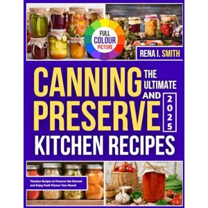 I. Smith, Rena THE ULTIMATE CANNING AND PRESERVE KITCHEN RECIPES: Easy, Delicious Recipes to Preserve Your Harvest and Enjoy Year-Round I. Smith, Rena THE ULTIMATE CANNING AND PRESERVE KITCHEN RECIPES: Easy, Delicious Recipes to Preserve Your Harvest and Enjoy Year-Round