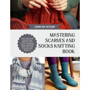 Taylor Mastering Scarves and Socks Knitting Book: Learn Advanced Stitches and Patterns with Clear, Engaging Instructions for Both New and Experienced Knitters Taylor Mastering Scarves and Socks Knitting Book: Learn Advanced Stitches and Patterns with Clear, Engaging Instructions for Both New and Experienced Knitters