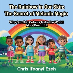 Ezeh, Christopher Ifeanyi The Rainbow in Our Skin: The Secret of Melanin Magic: Why Our Skin Colours Make the World More Beautiful (Intercultural Competence for Children) Ezeh, Christopher Ifeanyi The Rainbow in Our Skin: The Secret of Melanin Magic: Why Our Skin Colours Make the World More Beautiful (Intercultural Competence for Children)