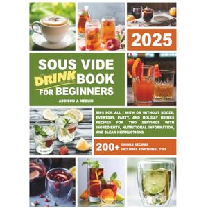 Medlin, Addison J. Sous Vide Cookbook for Beginners:: Sips for All With or Without Booze, Everyday, Party, and Holiday Drinks Recipes for Two Servings with ... Information and Clear Instructions) Medlin, Addison J. Sous Vide Cookbook for Beginners:: Sips for All With or Without Booze, Everyday, Party, and Holiday Drinks Recipes for Two Servings with ... Information and Clear Instructions)