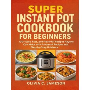Jameson, Olivia C. SUPER INSTANT POT COOKBOOK FOR BEGINNERS: 130+ Easy, Fast, and Flavorful Recipes Anyone Can Make with Foolproof Recipes and Step-by-Step Guidance Jameson, Olivia C. SUPER INSTANT POT COOKBOOK FOR BEGINNERS: 130+ Easy, Fast, and Flavorful Recipes Anyone Can Make with Foolproof Recipes and Step-by-Step Guidance