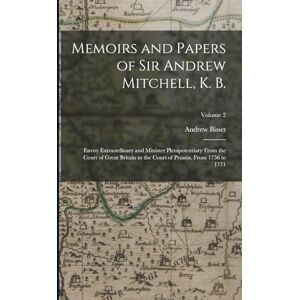 Bisset, Andrew Memoirs and Papers of Sir Andrew Mitchell, K. B.: Envoy Extraordinary and Minister Plenipotentiary From the Court of Great Britain to the Court of Prussia, From 1756 to 1771; Volume 2 Bisset, Andrew Memoirs and Papers of Sir Andrew Mitchell, K. B.: Envoy Extraordinary and Minister Plenipotentiary From the Court of Great Britain to the Court of Prussia, From 1756 to 1771; Volume 2