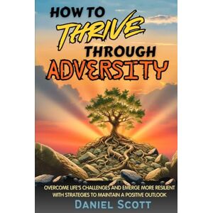 Scott How to Thrive Through Adversity: Overcome Life’s Challenges and Emerge More Resilient with Strategies to Maintain A Positive Outlook. Scott How to Thrive Through Adversity: Overcome Life’s Challenges and Emerge More Resilient with Strategies to Maintain A Positive Outlook.