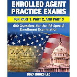 Books LLC, Bova Enrolled Agent Practice Exams for Part 1, Part 2, and Part 3: 600 Questions for the IRS Special Enrollment Examination Books LLC, Bova Enrolled Agent Practice Exams for Part 1, Part 2, and Part 3: 600 Questions for the IRS Special Enrollment Examination