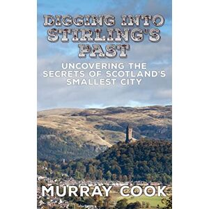 Cook, Murray Digging into Stirling's Past: Uncovering the Secrets of Scotland's Smallest City Cook, Murray Digging into Stirling's Past: Uncovering the Secrets of Scotland's Smallest City