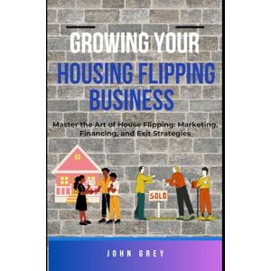 Grey, John GROWING YOUR HOUSING FLIPPING BUSINESS: Master the Art of House Flipping: Marketing, Financing, and Exit Strategies Grey, John GROWING YOUR HOUSING FLIPPING BUSINESS: Master the Art of House Flipping: Marketing, Financing, and Exit Strategies