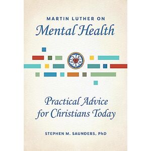 Saunders, Stephen M Martin Luther on Mental Health: Practical Advice for Christians Today Saunders, Stephen M Martin Luther on Mental Health: Practical Advice for Christians Today