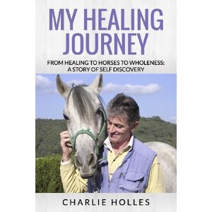 Holles, Charlie My Healing Journey: From Healing to Horses to Wholeness: A Story of Self Discovery Holles, Charlie My Healing Journey: From Healing to Horses to Wholeness: A Story of Self Discovery