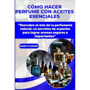 D.AMANI, NANCY CÓMO HACER PERFUME CON ACEITES ESENCIALES: “Descubre el arte de la perfumería natural: 10 secretos de expertos para lograr aromas seguros e impactantes” D.AMANI, NANCY CÓMO HACER PERFUME CON ACEITES ESENCIALES: “Descubre el arte de la perfumería natural: 10 secretos de expertos para lograr aromas seguros e impactantes”