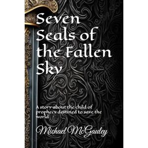 McGauley, Michael Seven Seals of the Fallen Sky: A story about the child of prophecy destined to save the world McGauley, Michael Seven Seals of the Fallen Sky: A story about the child of prophecy destined to save the world