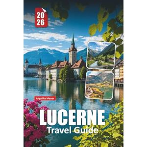 Mauer, Angelika LUCERNE TRAVEL GUIDE 2026: Essential Advice, Breathtaking Sights, and Authentic Experiences in Switzerland’s Lake City Mauer, Angelika LUCERNE TRAVEL GUIDE 2026: Essential Advice, Breathtaking Sights, and Authentic Experiences in Switzerland’s Lake City