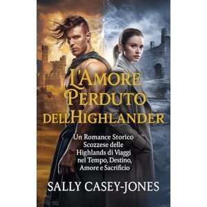 Casey-Jones, Sally L'Amore Perduto dell'Highlander: Un Romance Storico Scozzese delle Highlands di Viaggi nel Tempo, Destino, Amore e Sacrificio Casey-Jones, Sally L'Amore Perduto dell'Highlander: Un Romance Storico Scozzese delle Highlands di Viaggi nel Tempo, Destino, Amore e Sacrificio