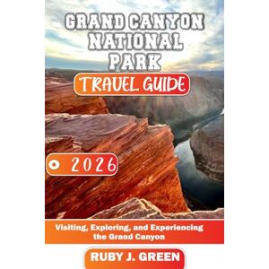 Green, Ruby J. Grand Canyon National Park travel guide 2026: Visiting, Exploring, and Experiencing the Grand Canyon Green, Ruby J. Grand Canyon National Park travel guide 2026: Visiting, Exploring, and Experiencing the Grand Canyon