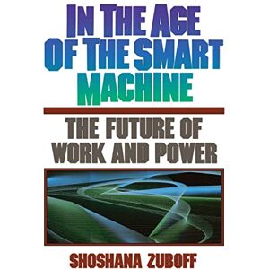 Zuboff, Shoshana In The Age Of The Smart Machine: The Future Of Work And Power Zuboff, Shoshana In The Age Of The Smart Machine: The Future Of Work And Power