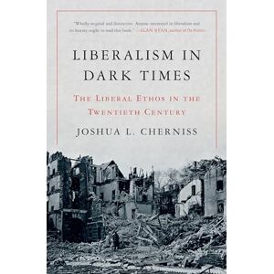 Cherniss, Joshua L. Liberalism in Dark Times: The Liberal Ethos in the Twentieth Century Cherniss, Joshua L. Liberalism in Dark Times: The Liberal Ethos in the Twentieth Century
