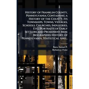 United History of Franklin County, Pennsylvania; Containing a History of the County, Its Townships, Towns, Villages, Schools, Churches, Industries, Etc.; ... History of Pennsylvania, Statistical And... United History of Franklin County, Pennsylvania; Containing a History of the County, Its Townships, Towns, Villages, Schools, Churches, Industries, Etc.; ... History of Pennsylvania, Statistical And...