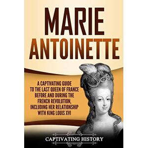 History, Captivating Marie Antoinette: A Captivating Guide to the Last Queen of France Before and During the French Revolution, Including Her Relationship with King Louis XVI (Captivating History) History, Captivating Marie Antoinette: A Captivating Guide to the Last Queen of France Before and During the French Revolution, Including Her Relationship with King Louis XVI (Captivating History)