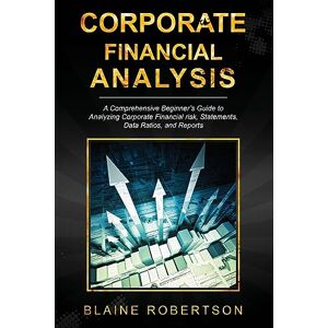 Robertson, Blaine Corporate Financial Analysis: A Comprehensive Beginner's Guide to Analyzing Corporate Financial risk, Statements, Data Ratios, and Reports: 1 Robertson, Blaine Corporate Financial Analysis: A Comprehensive Beginner's Guide to Analyzing Corporate Financial risk, Statements, Data Ratios, and Reports: 1