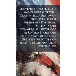 Anonymous Souvenir of Settlement and Progress of Will County, Ill. A Review of the Lives of our Presidents, Political, Military and Commercial History of the ... of Joliet ... Comp. Specially for the Peo Anonymous Souvenir of Settlement and Progress of Will County, Ill. A Review of the Lives of our Presidents, Political, Military and Commercial History of the ... of Joliet ... Comp. Specially for the Peo