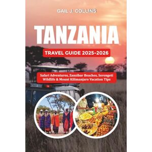 COLLINS, GAIL J. TANZANIA TRAVEL GUIDE 2025-2026: Safari Adventures, Zanzibar Beaches, Serengeti Wildlife & Mount Kilimanjaro Vacation Tips COLLINS, GAIL J. TANZANIA TRAVEL GUIDE 2025-2026: Safari Adventures, Zanzibar Beaches, Serengeti Wildlife & Mount Kilimanjaro Vacation Tips