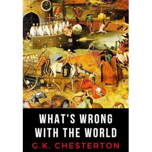 Chesterton, G. K. What's Wrong with the World: LARGE PRINT EDITION Chesterton's Exploration of Faith, Politics, and Culture Chesterton, G. K. What's Wrong with the World: LARGE PRINT EDITION Chesterton's Exploration of Faith, Politics, and Culture