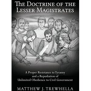 Trewhella, Matthew J. The Doctrine of the Lesser Magistrates: A Proper Resistance to Tyranny and a Repudiation of Unlimited Obedience to Civil Government Trewhella, Matthew J. The Doctrine of the Lesser Magistrates: A Proper Resistance to Tyranny and a Repudiation of Unlimited Obedience to Civil Government