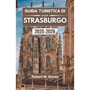 M. Boose, Robert GUIDA TURISTICA DI STRASBURGO 2025-2026: Dove le culture si incontrano, le storie si dispiegano e la storia scorre in ogni strada. M. Boose, Robert GUIDA TURISTICA DI STRASBURGO 2025-2026: Dove le culture si incontrano, le storie si dispiegano e la storia scorre in ogni strada.