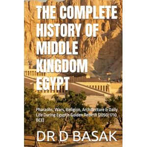 BASAK, DR D THE COMPLETE HISTORY OF MIDDLE KINGDOM EGYPT: Pharaohs, Wars, Religion, Architecture & Daily Life During Egypt's Golden Rebirth (2050-1710 BCE) (The Complete World of Ancient Civilizations) BASAK, DR D THE COMPLETE HISTORY OF MIDDLE KINGDOM EGYPT: Pharaohs, Wars, Religion, Architecture & Daily Life During Egypt's Golden Rebirth (2050-1710 BCE) (The Complete World of Ancient Civilizations)