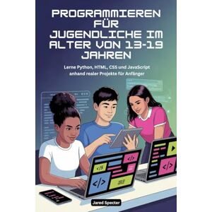 Specter, Jared Programmieren für Jugendliche im Alter von 13-19 Jahren: Lerne Python, HTML, CSS und JavaScript anhand realer Projekte für Anfänger Specter, Jared Programmieren für Jugendliche im Alter von 13-19 Jahren: Lerne Python, HTML, CSS und JavaScript anhand realer Projekte für Anfänger