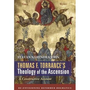 John, Stavan Narendra Thomas F. Torrance's Theology of the Ascension: A Constructive Account (Re-envisioning Reformed Dogmatics) John, Stavan Narendra Thomas F. Torrance's Theology of the Ascension: A Constructive Account (Re-envisioning Reformed Dogmatics)