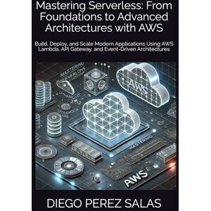 PEREZ SALAS, DIEGO Mastering Serverless: From Foundations to Advanced Architectures with AWS: Build, Deploy, and Scale Modern Applications Using AWS Lambda, API Gateway, and Event-Driven Architectures PEREZ SALAS, DIEGO Mastering Serverless: From Foundations to Advanced Architectures with AWS: Build, Deploy, and Scale Modern Applications Using AWS Lambda, API Gateway, and Event-Driven Architectures