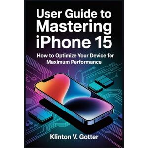 GOTTER, KLINTON V USER GUIDE TO MASTERING IPHONE 15: How to Optimize Your Device for Maximum Performance GOTTER, KLINTON V USER GUIDE TO MASTERING IPHONE 15: How to Optimize Your Device for Maximum Performance