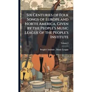 Six Centuries of Folk Songs of Europe and North America, Given by the People's Music League of the People's Institute Six Centuries of Folk Songs of Europe and North America, Given by the People's Music League of the People's Institute