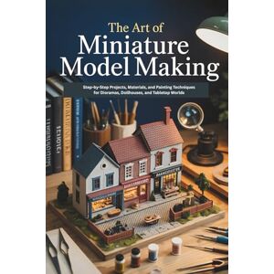 Arden, Tessa The Art of Miniature Model Making: Step-by-Step Projects, Materials, and Painting Techniques for Dioramas, Dollhouses, and Tabletop Worlds Arden, Tessa The Art of Miniature Model Making: Step-by-Step Projects, Materials, and Painting Techniques for Dioramas, Dollhouses, and Tabletop Worlds
