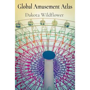 Wildflower, Dakota Global Amusement Atlas: Charting a Course Through the World's Most Thrilling Roller Coasters, Water Parks, and Dark Rides Wildflower, Dakota Global Amusement Atlas: Charting a Course Through the World's Most Thrilling Roller Coasters, Water Parks, and Dark Rides