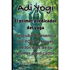 ji, Vahin Adi Yogi: El primer predicador del yoga: Descubre la esencia del YOGA a través de los ojos de su primer predicador ji, Vahin Adi Yogi: El primer predicador del yoga: Descubre la esencia del YOGA a través de los ojos de su primer predicador