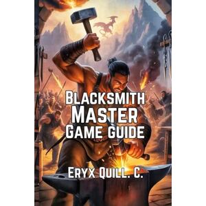 Quill. C., Eryx Blacksmith Master Game Guide: How to Turn a Small Forge into a Thriving Empire Quill. C., Eryx Blacksmith Master Game Guide: How to Turn a Small Forge into a Thriving Empire