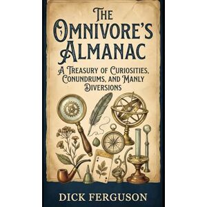 Ferguson, Dick The Omnivore's Almanac: A Treasury of Curiosities, Conundrums, and Manly Diversions Ferguson, Dick The Omnivore's Almanac: A Treasury of Curiosities, Conundrums, and Manly Diversions